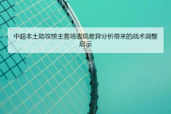 中超本土助攻榜主客场表现差异分析带来的战术调整启示